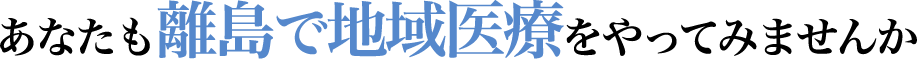 あなたも離島で地域医療をやってみませんか