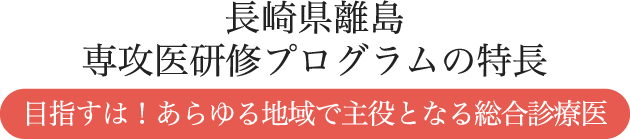 長崎県離島 専攻医研修プログラムの特長 目指すは！あらゆる地域で主役となる総合診療医