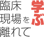 臨床現場を離れて学ぶ