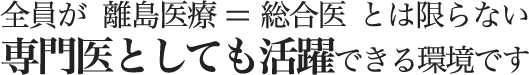 全員が離島医療=総合医とは限らない専門医としても活躍できる環境です